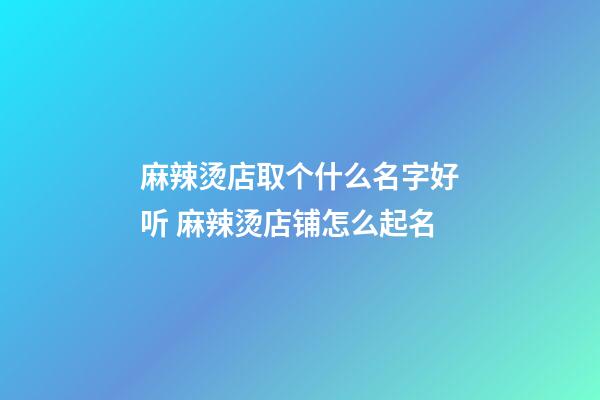 麻辣烫店取个什么名字好听 麻辣烫店铺怎么起名-第1张-店铺起名-玄机派